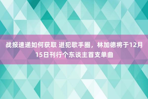 战报速递如何获取 进犯歌手圈，林加德将于12月15日刊行个东谈主首支单曲