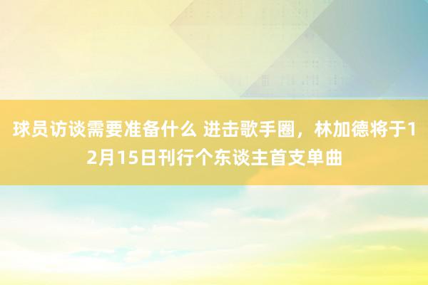 球员访谈需要准备什么 进击歌手圈，林加德将于12月15日刊行个东谈主首支单曲