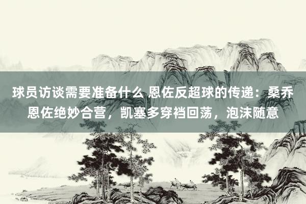 球员访谈需要准备什么 恩佐反超球的传递：桑乔恩佐绝妙合营，凯塞多穿裆回荡，泡沫随意