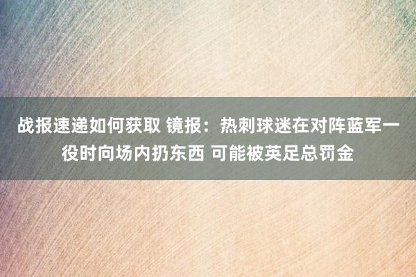 战报速递如何获取 镜报：热刺球迷在对阵蓝军一役时向场内扔东西 可能被英足总罚金