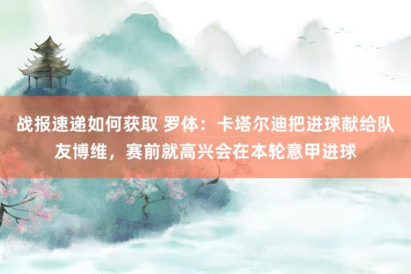 战报速递如何获取 罗体：卡塔尔迪把进球献给队友博维，赛前就高兴会在本轮意甲进球