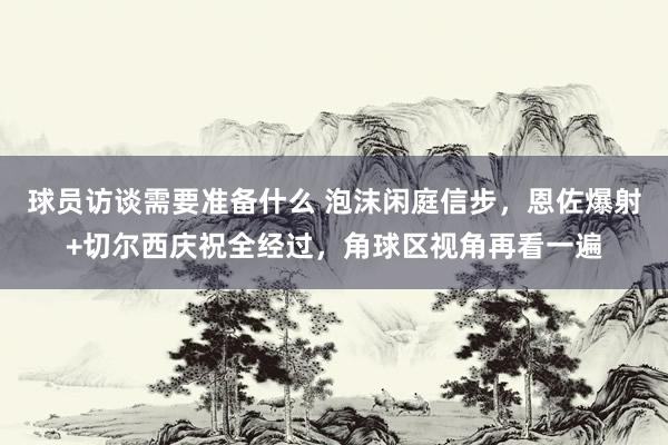 球员访谈需要准备什么 泡沫闲庭信步，恩佐爆射+切尔西庆祝全经过，角球区视角再看一遍