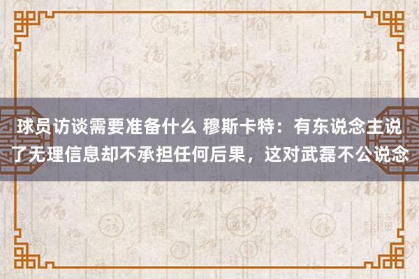 球员访谈需要准备什么 穆斯卡特：有东说念主说了无理信息却不承担任何后果，这对武磊不公说念