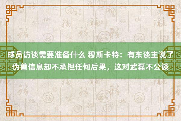 球员访谈需要准备什么 穆斯卡特：有东谈主说了伪善信息却不承担任何后果，这对武磊不公谈