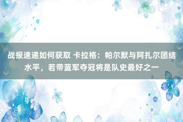 战报速递如何获取 卡拉格：帕尔默与阿扎尔团结水平，若带蓝军夺冠将是队史最好之一