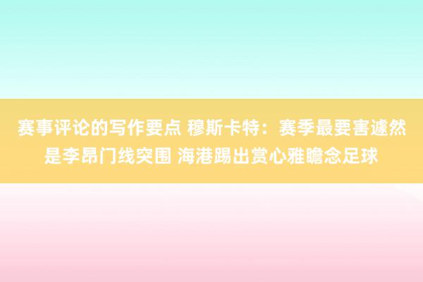 赛事评论的写作要点 穆斯卡特：赛季最要害遽然是李昂门线突围 海港踢出赏心雅瞻念足球