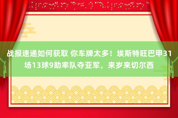 战报速递如何获取 你车牌太多！埃斯特旺巴甲31场13球9助率队夺亚军，来岁来切尔西