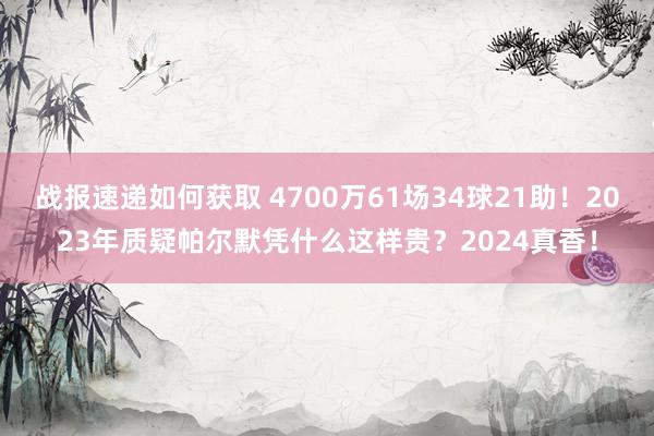 战报速递如何获取 4700万61场34球21助！2023年质疑帕尔默凭什么这样贵？2024真香！