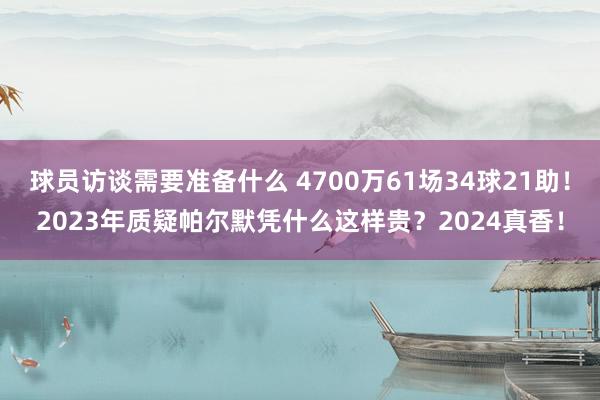 球员访谈需要准备什么 4700万61场34球21助！2023年质疑帕尔默凭什么这样贵？2024真香！