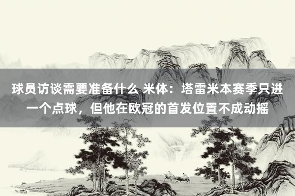 球员访谈需要准备什么 米体：塔雷米本赛季只进一个点球，但他在欧冠的首发位置不成动摇