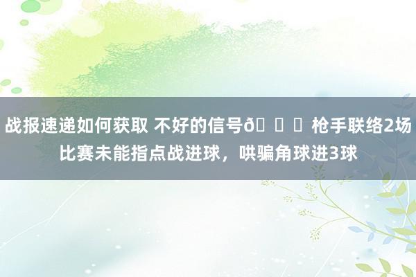 战报速递如何获取 不好的信号😕枪手联络2场比赛未能指点战进球，哄骗角球进3球