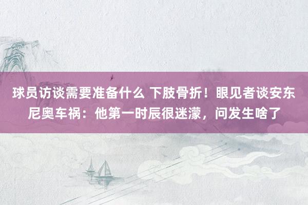 球员访谈需要准备什么 下肢骨折！眼见者谈安东尼奥车祸：他第一时辰很迷濛，问发生啥了