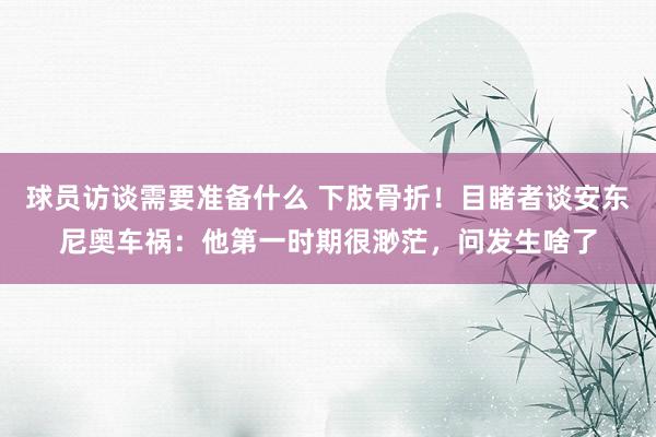 球员访谈需要准备什么 下肢骨折！目睹者谈安东尼奥车祸：他第一时期很渺茫，问发生啥了