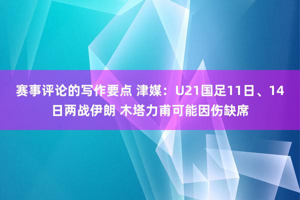 赛事评论的写作要点 津媒：U21国足11日、14日两战伊朗 木塔力甫可能因伤缺席