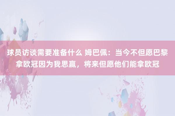 球员访谈需要准备什么 姆巴佩：当今不但愿巴黎拿欧冠因为我思赢，将来但愿他们能拿欧冠