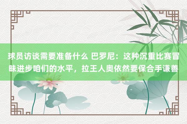 球员访谈需要准备什么 巴罗尼：这种沉重比赛冒昧进步咱们的水平，拉王人奥依然要保合手谦善