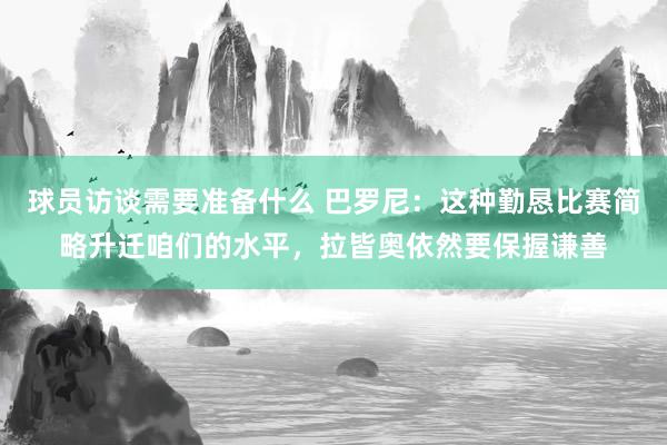 球员访谈需要准备什么 巴罗尼：这种勤恳比赛简略升迁咱们的水平，拉皆奥依然要保握谦善