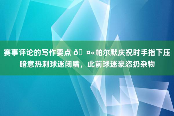 赛事评论的写作要点 🤫帕尔默庆祝时手指下压暗意热刺球迷闭嘴，此前球迷豪恣扔杂物