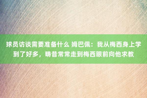 球员访谈需要准备什么 姆巴佩：我从梅西身上学到了好多，畴昔常常走到梅西眼前向他求教