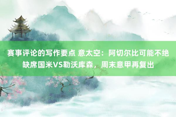 赛事评论的写作要点 意太空：阿切尔比可能不绝缺席国米VS勒沃库森，周末意甲再复出