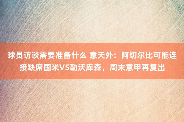 球员访谈需要准备什么 意天外：阿切尔比可能连接缺席国米VS勒沃库森，周末意甲再复出