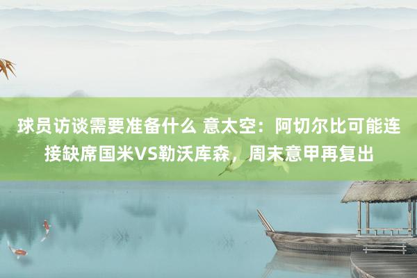 球员访谈需要准备什么 意太空：阿切尔比可能连接缺席国米VS勒沃库森，周末意甲再复出