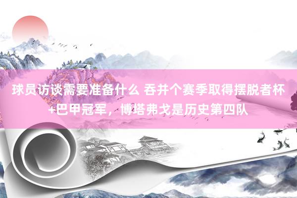 球员访谈需要准备什么 吞并个赛季取得摆脱者杯+巴甲冠军，博塔弗戈是历史第四队