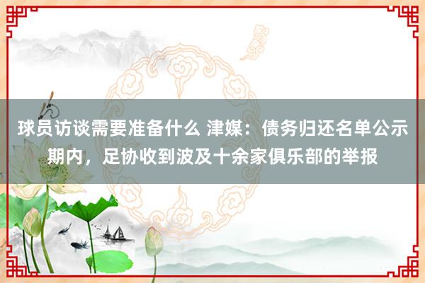 球员访谈需要准备什么 津媒：债务归还名单公示期内，足协收到波及十余家俱乐部的举报