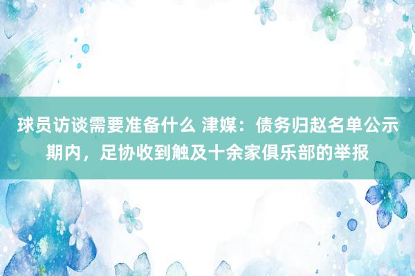 球员访谈需要准备什么 津媒：债务归赵名单公示期内，足协收到触及十余家俱乐部的举报