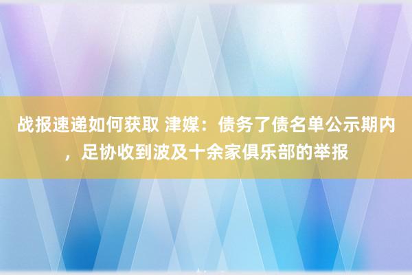 战报速递如何获取 津媒：债务了债名单公示期内，足协收到波及十余家俱乐部的举报