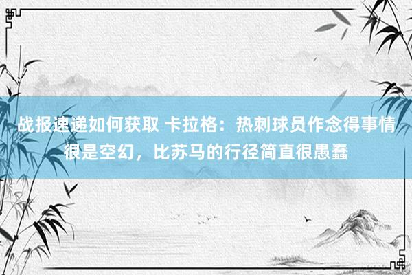 战报速递如何获取 卡拉格：热刺球员作念得事情很是空幻，比苏马的行径简直很愚蠢