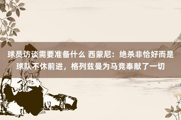 球员访谈需要准备什么 西蒙尼：绝杀非恰好而是球队不休前进，格列兹曼为马竞奉献了一切