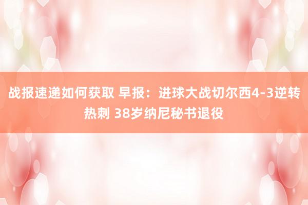 战报速递如何获取 早报：进球大战切尔西4-3逆转热刺 38岁纳尼秘书退役