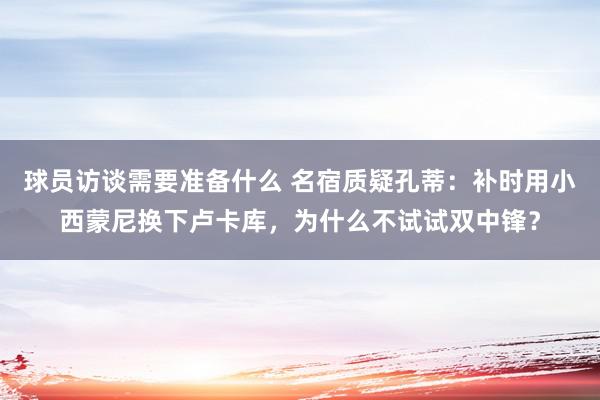 球员访谈需要准备什么 名宿质疑孔蒂：补时用小西蒙尼换下卢卡库，为什么不试试双中锋？