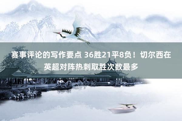 赛事评论的写作要点 36胜21平8负！切尔西在英超对阵热刺取胜次数最多