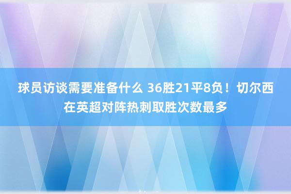 球员访谈需要准备什么 36胜21平8负！切尔西在英超对阵热刺取胜次数最多