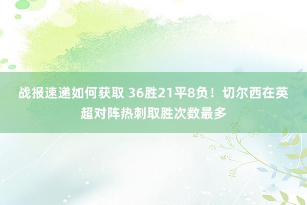 战报速递如何获取 36胜21平8负！切尔西在英超对阵热刺取胜次数最多