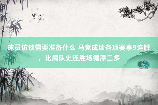 球员访谈需要准备什么 马竞成绩各项赛事9连胜，比肩队史连胜场循序二多