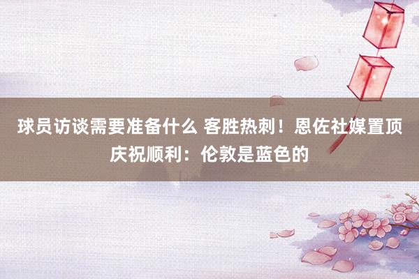 球员访谈需要准备什么 客胜热刺！恩佐社媒置顶庆祝顺利：伦敦是蓝色的