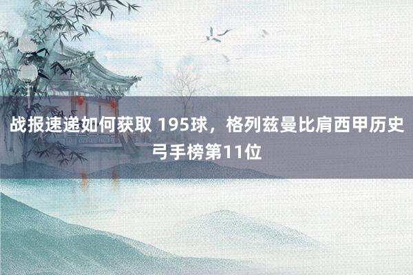 战报速递如何获取 195球，格列兹曼比肩西甲历史弓手榜第11位