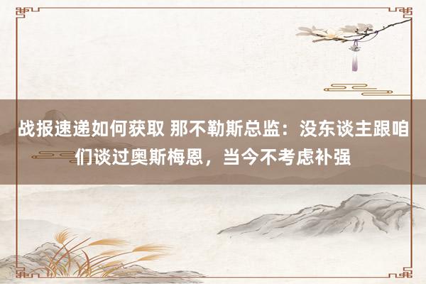 战报速递如何获取 那不勒斯总监：没东谈主跟咱们谈过奥斯梅恩，当今不考虑补强