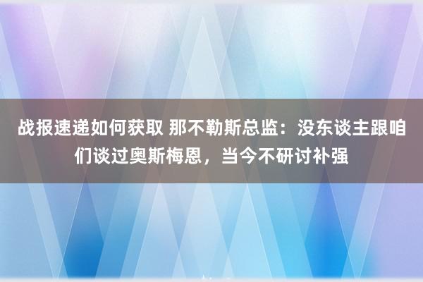 战报速递如何获取 那不勒斯总监：没东谈主跟咱们谈过奥斯梅恩，当今不研讨补强