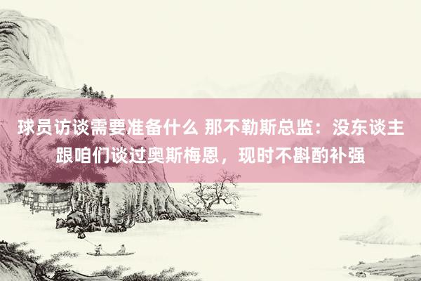 球员访谈需要准备什么 那不勒斯总监：没东谈主跟咱们谈过奥斯梅恩，现时不斟酌补强