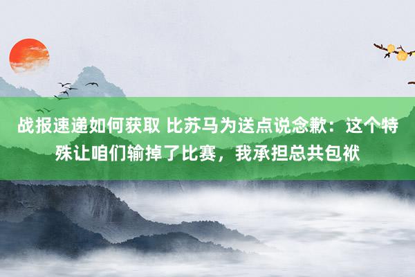 战报速递如何获取 比苏马为送点说念歉：这个特殊让咱们输掉了比赛，我承担总共包袱