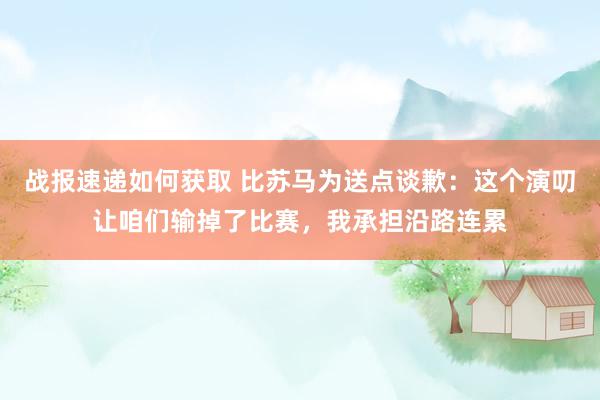 战报速递如何获取 比苏马为送点谈歉：这个演叨让咱们输掉了比赛，我承担沿路连累