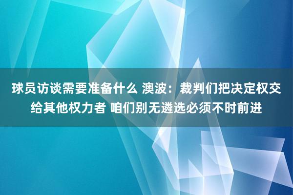 球员访谈需要准备什么 澳波：裁判们把决定权交给其他权力者 咱们别无遴选必须不时前进