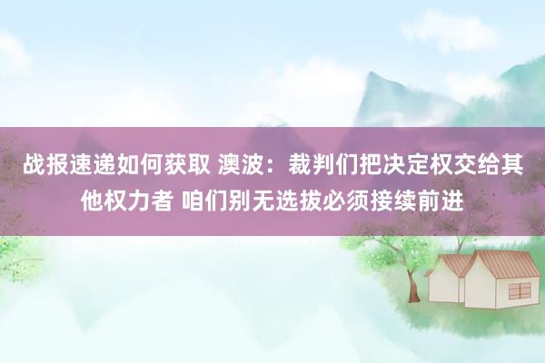 战报速递如何获取 澳波：裁判们把决定权交给其他权力者 咱们别无选拔必须接续前进