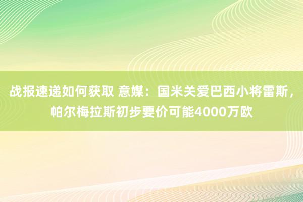 战报速递如何获取 意媒：国米关爱巴西小将雷斯，帕尔梅拉斯初步要价可能4000万欧