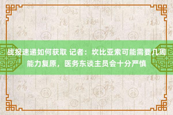 战报速递如何获取 记者：坎比亚索可能需要几周能力复原，医务东谈主员会十分严慎