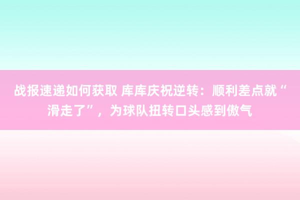 战报速递如何获取 库库庆祝逆转：顺利差点就“滑走了”，为球队扭转口头感到傲气